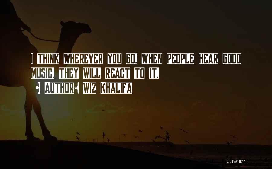 Wiz Khalifa Quotes: I Think Wherever You Go, When People Hear Good Music, They Will React To It.