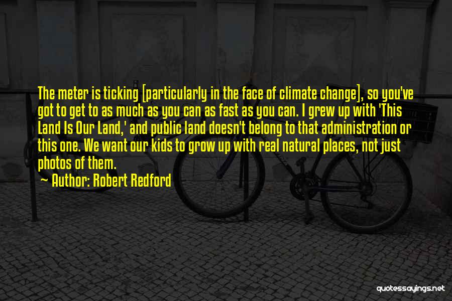 Robert Redford Quotes: The Meter Is Ticking [particularly In The Face Of Climate Change], So You've Got To Get To As Much As