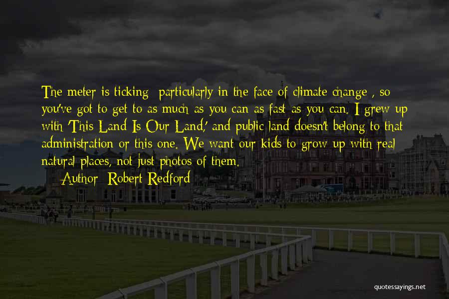 Robert Redford Quotes: The Meter Is Ticking [particularly In The Face Of Climate Change], So You've Got To Get To As Much As