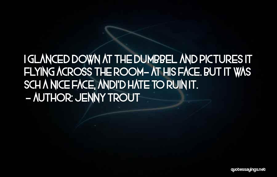 Jenny Trout Quotes: I Glanced Down At The Dumbbel And Pictures It Flying Across The Room- At His Face. But It Was Sch