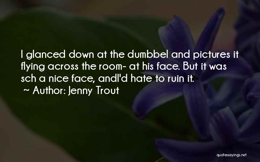 Jenny Trout Quotes: I Glanced Down At The Dumbbel And Pictures It Flying Across The Room- At His Face. But It Was Sch