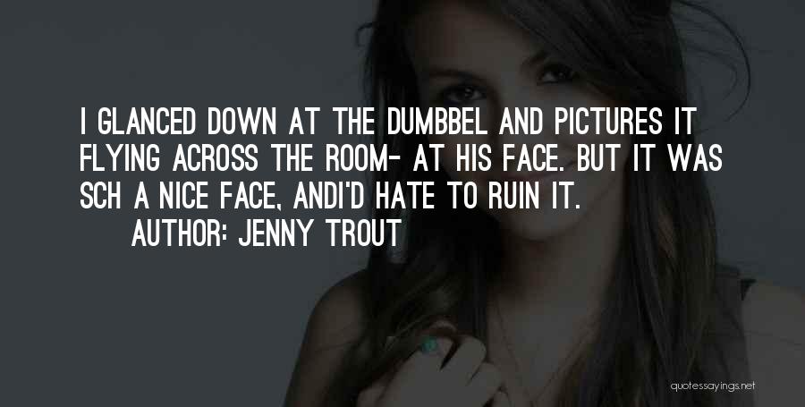 Jenny Trout Quotes: I Glanced Down At The Dumbbel And Pictures It Flying Across The Room- At His Face. But It Was Sch