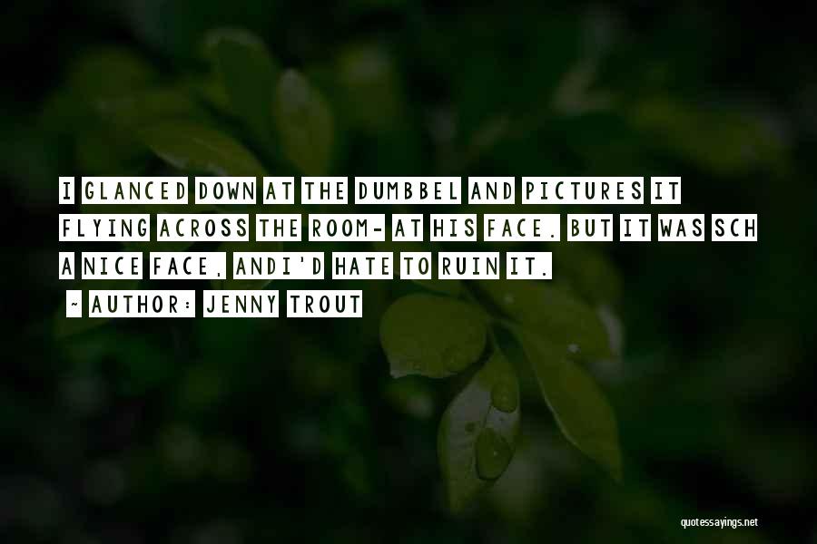 Jenny Trout Quotes: I Glanced Down At The Dumbbel And Pictures It Flying Across The Room- At His Face. But It Was Sch