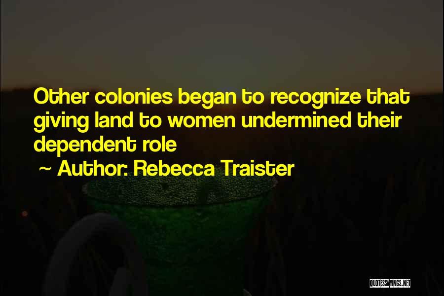 Rebecca Traister Quotes: Other Colonies Began To Recognize That Giving Land To Women Undermined Their Dependent Role