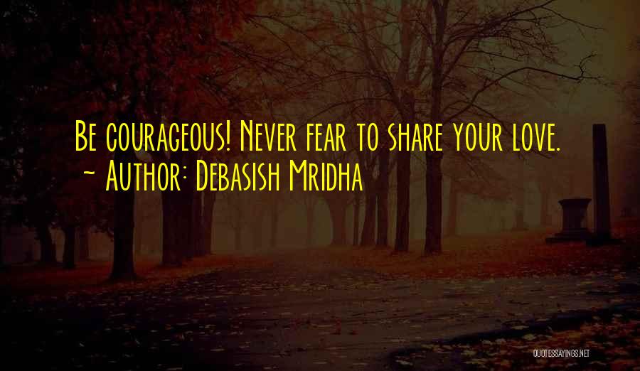 Debasish Mridha Quotes: Be Courageous! Never Fear To Share Your Love.