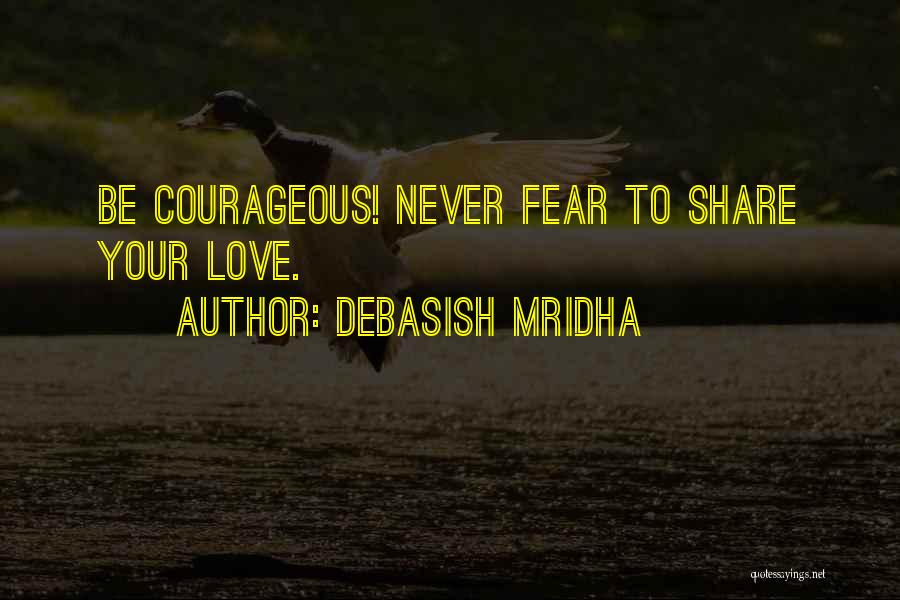 Debasish Mridha Quotes: Be Courageous! Never Fear To Share Your Love.
