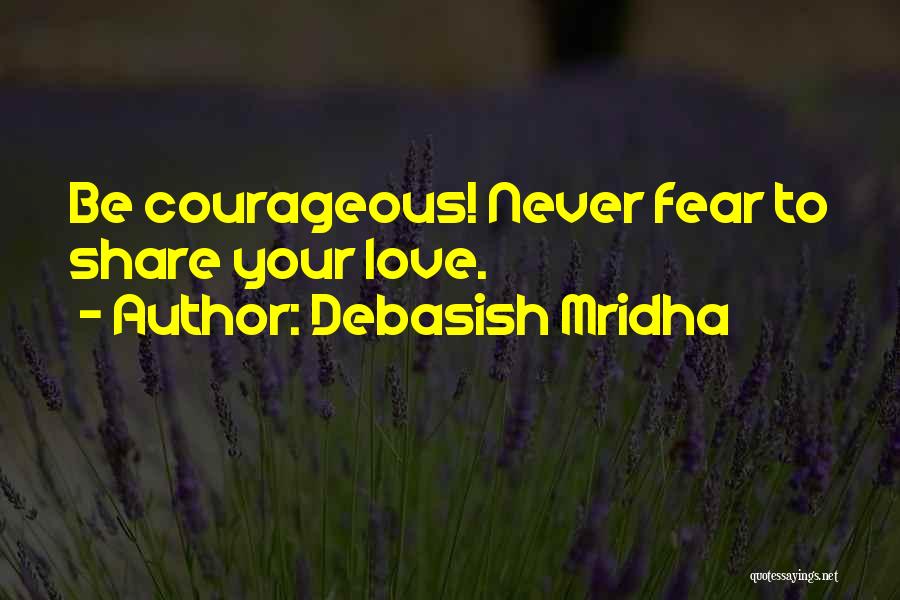 Debasish Mridha Quotes: Be Courageous! Never Fear To Share Your Love.