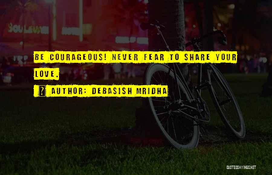 Debasish Mridha Quotes: Be Courageous! Never Fear To Share Your Love.