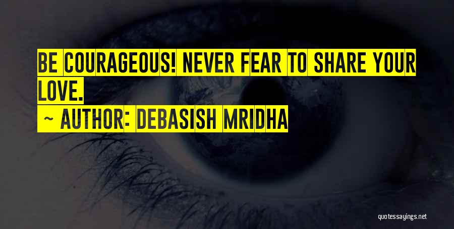 Debasish Mridha Quotes: Be Courageous! Never Fear To Share Your Love.