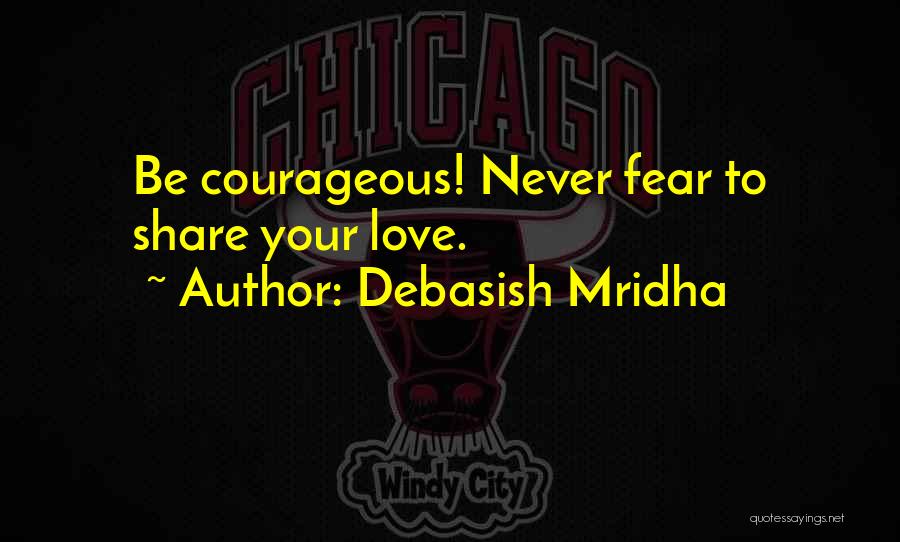 Debasish Mridha Quotes: Be Courageous! Never Fear To Share Your Love.