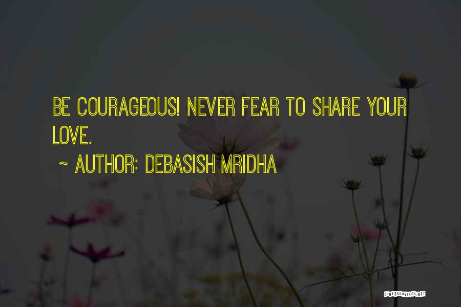 Debasish Mridha Quotes: Be Courageous! Never Fear To Share Your Love.
