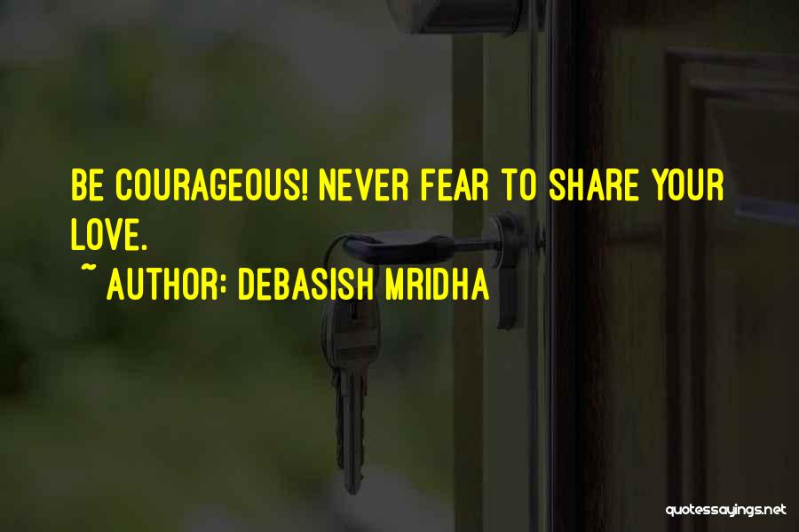 Debasish Mridha Quotes: Be Courageous! Never Fear To Share Your Love.
