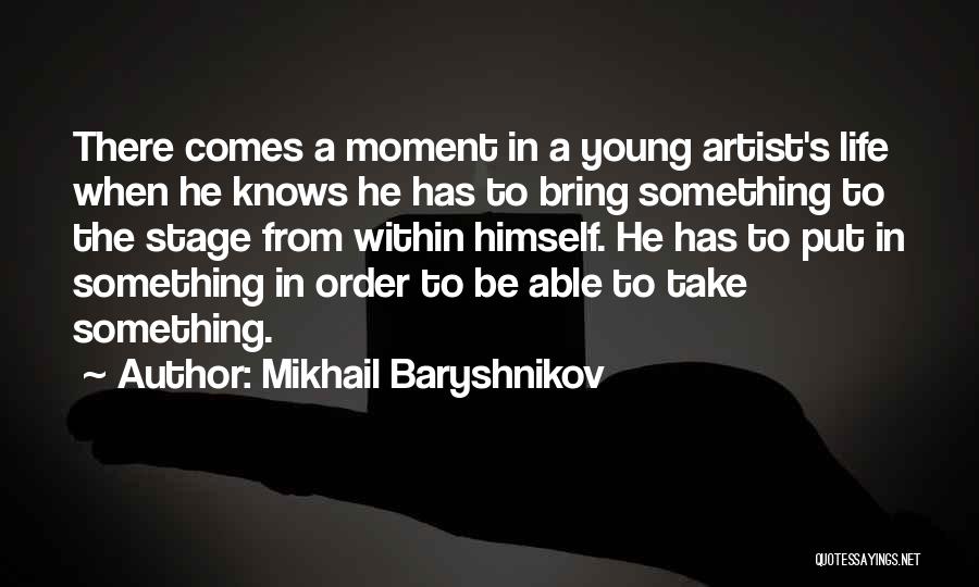 Mikhail Baryshnikov Quotes: There Comes A Moment In A Young Artist's Life When He Knows He Has To Bring Something To The Stage