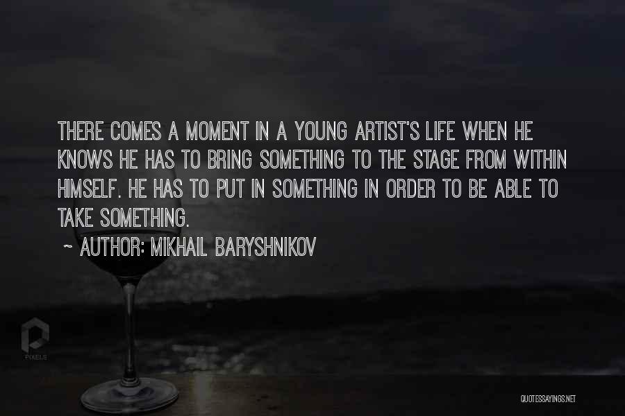 Mikhail Baryshnikov Quotes: There Comes A Moment In A Young Artist's Life When He Knows He Has To Bring Something To The Stage