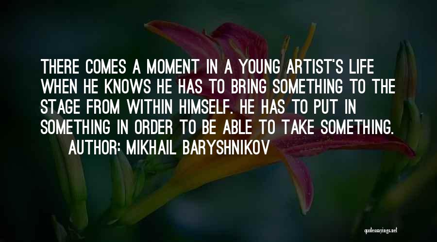 Mikhail Baryshnikov Quotes: There Comes A Moment In A Young Artist's Life When He Knows He Has To Bring Something To The Stage