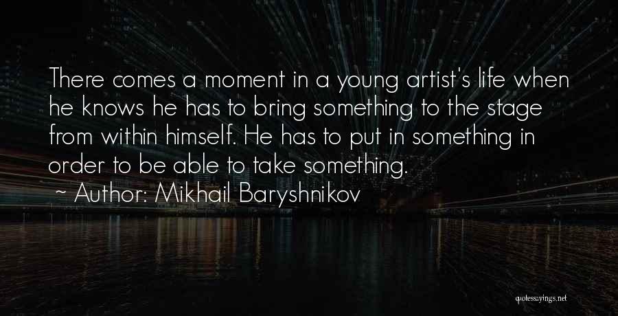 Mikhail Baryshnikov Quotes: There Comes A Moment In A Young Artist's Life When He Knows He Has To Bring Something To The Stage