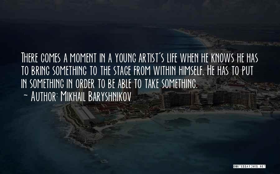Mikhail Baryshnikov Quotes: There Comes A Moment In A Young Artist's Life When He Knows He Has To Bring Something To The Stage