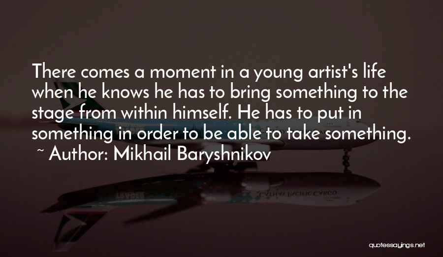 Mikhail Baryshnikov Quotes: There Comes A Moment In A Young Artist's Life When He Knows He Has To Bring Something To The Stage
