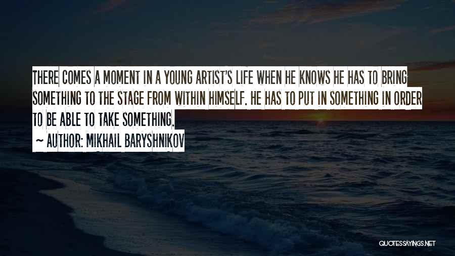 Mikhail Baryshnikov Quotes: There Comes A Moment In A Young Artist's Life When He Knows He Has To Bring Something To The Stage