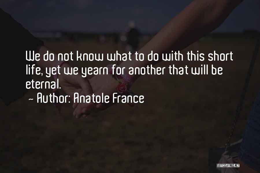 Anatole France Quotes: We Do Not Know What To Do With This Short Life, Yet We Yearn For Another That Will Be Eternal.