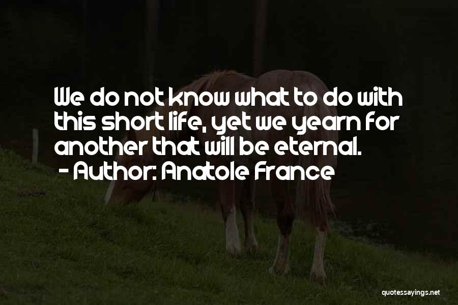 Anatole France Quotes: We Do Not Know What To Do With This Short Life, Yet We Yearn For Another That Will Be Eternal.