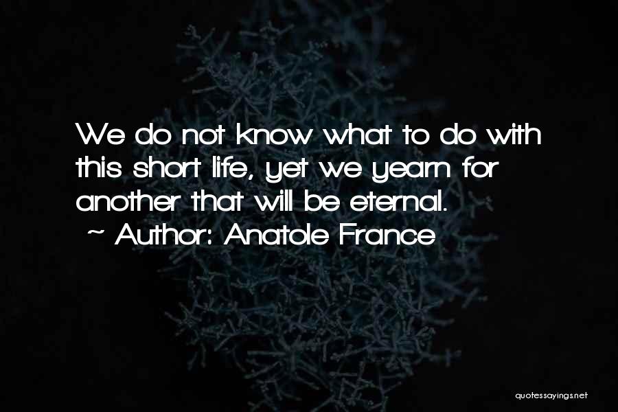 Anatole France Quotes: We Do Not Know What To Do With This Short Life, Yet We Yearn For Another That Will Be Eternal.