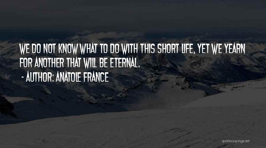 Anatole France Quotes: We Do Not Know What To Do With This Short Life, Yet We Yearn For Another That Will Be Eternal.