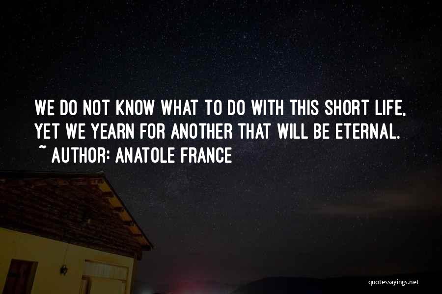 Anatole France Quotes: We Do Not Know What To Do With This Short Life, Yet We Yearn For Another That Will Be Eternal.