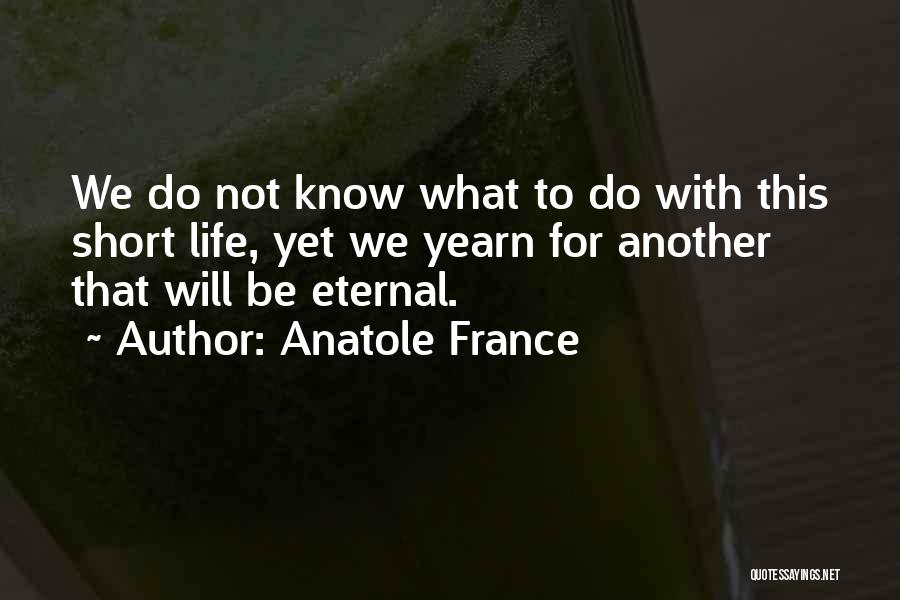 Anatole France Quotes: We Do Not Know What To Do With This Short Life, Yet We Yearn For Another That Will Be Eternal.