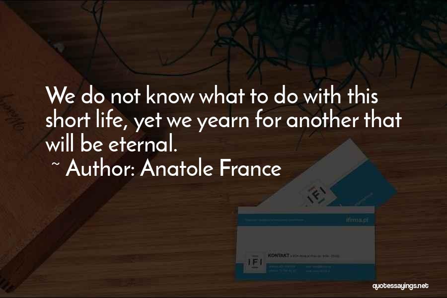 Anatole France Quotes: We Do Not Know What To Do With This Short Life, Yet We Yearn For Another That Will Be Eternal.