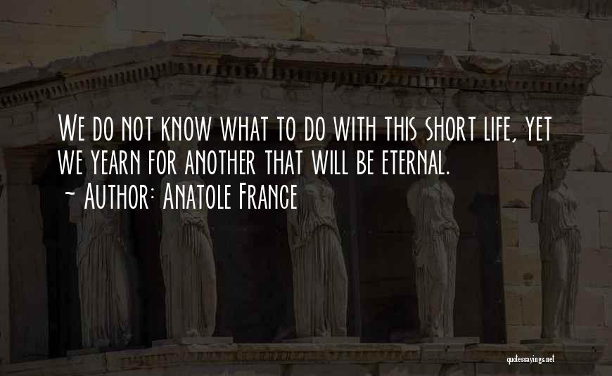 Anatole France Quotes: We Do Not Know What To Do With This Short Life, Yet We Yearn For Another That Will Be Eternal.