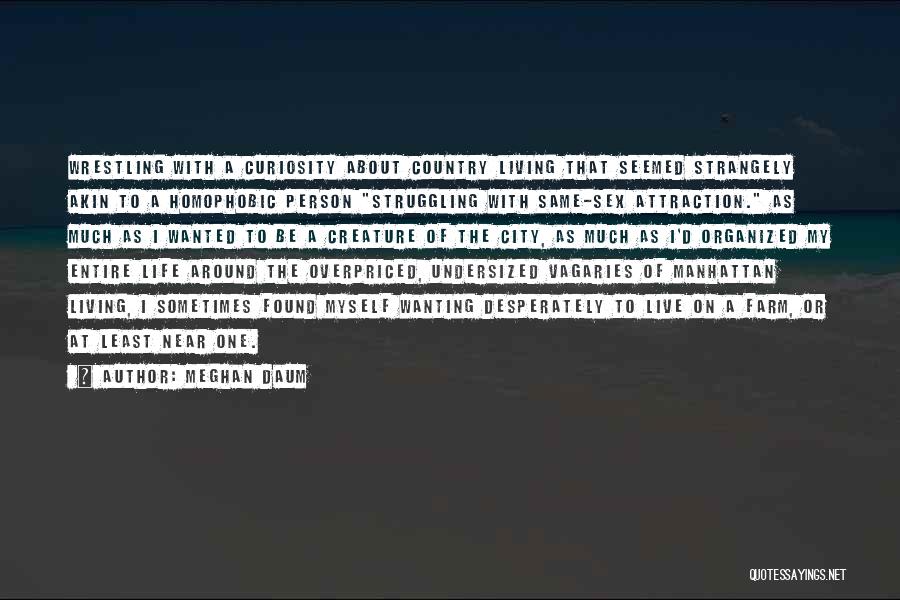 Meghan Daum Quotes: Wrestling With A Curiosity About Country Living That Seemed Strangely Akin To A Homophobic Person Struggling With Same-sex Attraction. As