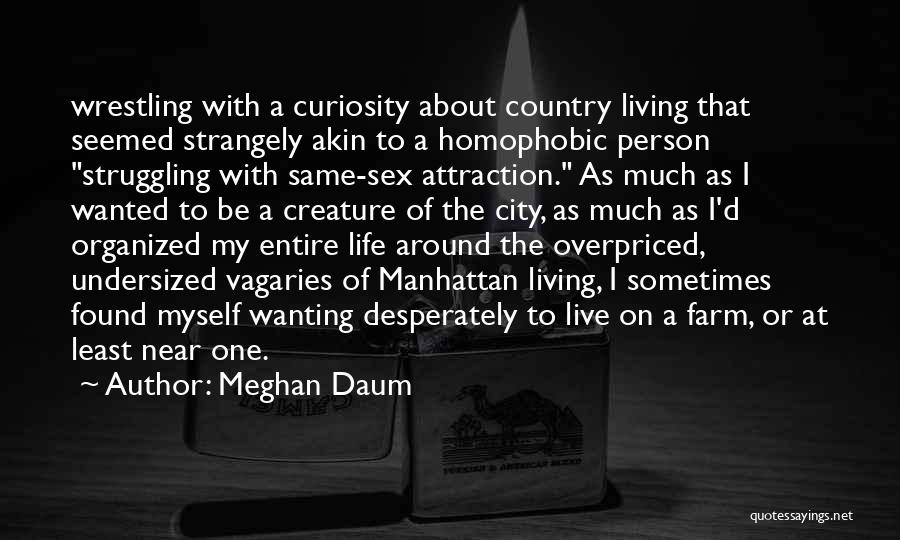 Meghan Daum Quotes: Wrestling With A Curiosity About Country Living That Seemed Strangely Akin To A Homophobic Person Struggling With Same-sex Attraction. As