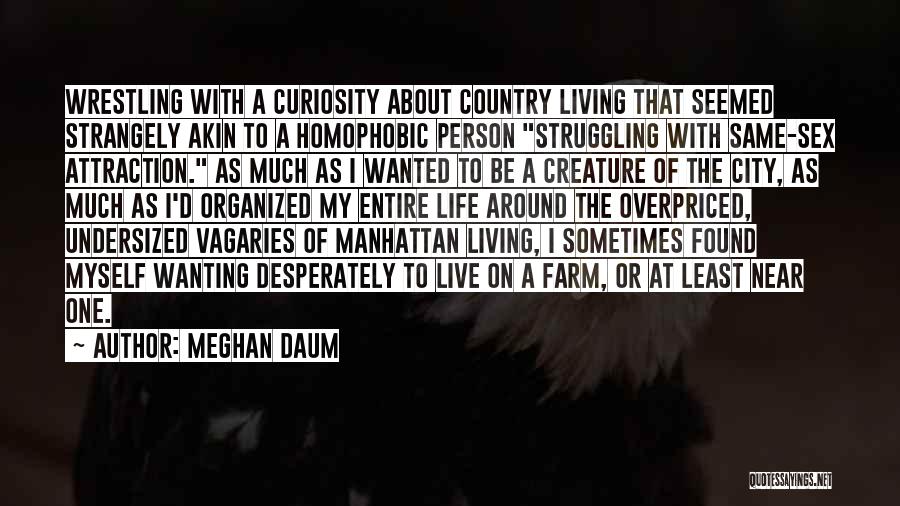 Meghan Daum Quotes: Wrestling With A Curiosity About Country Living That Seemed Strangely Akin To A Homophobic Person Struggling With Same-sex Attraction. As