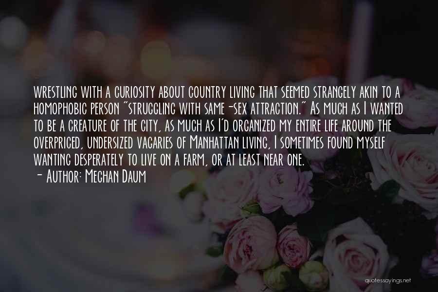 Meghan Daum Quotes: Wrestling With A Curiosity About Country Living That Seemed Strangely Akin To A Homophobic Person Struggling With Same-sex Attraction. As
