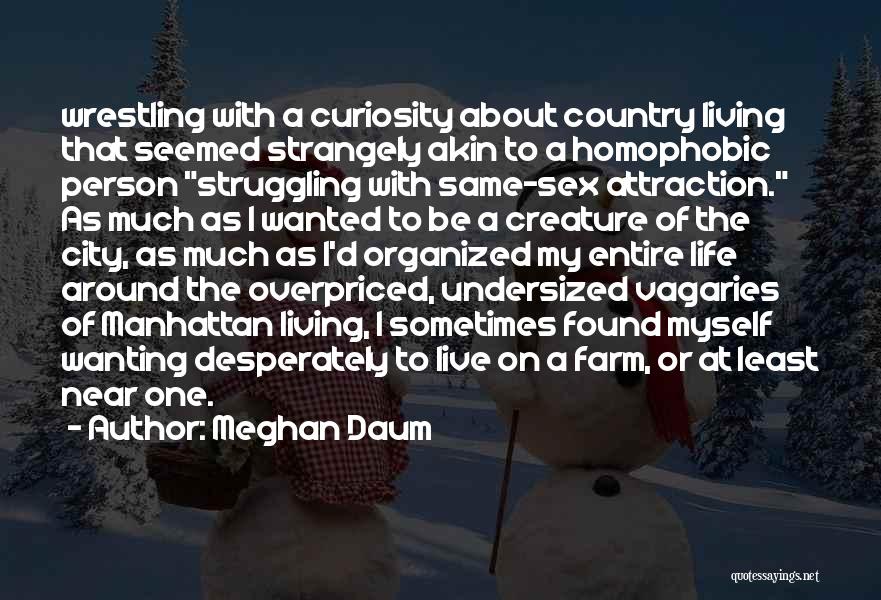 Meghan Daum Quotes: Wrestling With A Curiosity About Country Living That Seemed Strangely Akin To A Homophobic Person Struggling With Same-sex Attraction. As