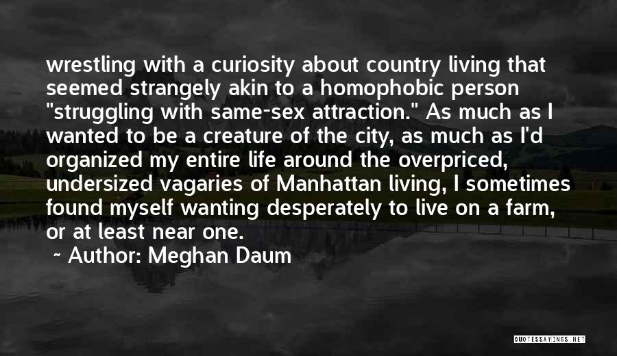 Meghan Daum Quotes: Wrestling With A Curiosity About Country Living That Seemed Strangely Akin To A Homophobic Person Struggling With Same-sex Attraction. As