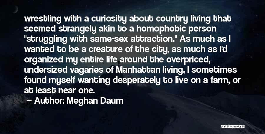 Meghan Daum Quotes: Wrestling With A Curiosity About Country Living That Seemed Strangely Akin To A Homophobic Person Struggling With Same-sex Attraction. As