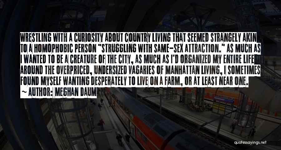 Meghan Daum Quotes: Wrestling With A Curiosity About Country Living That Seemed Strangely Akin To A Homophobic Person Struggling With Same-sex Attraction. As