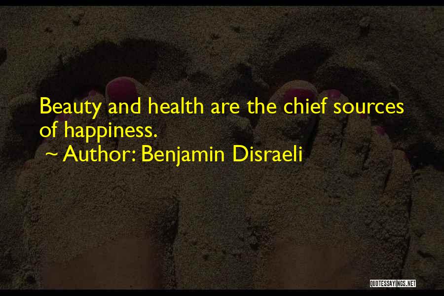 Benjamin Disraeli Quotes: Beauty And Health Are The Chief Sources Of Happiness.