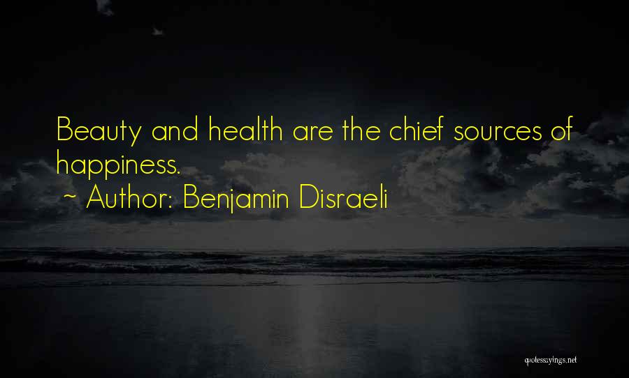 Benjamin Disraeli Quotes: Beauty And Health Are The Chief Sources Of Happiness.