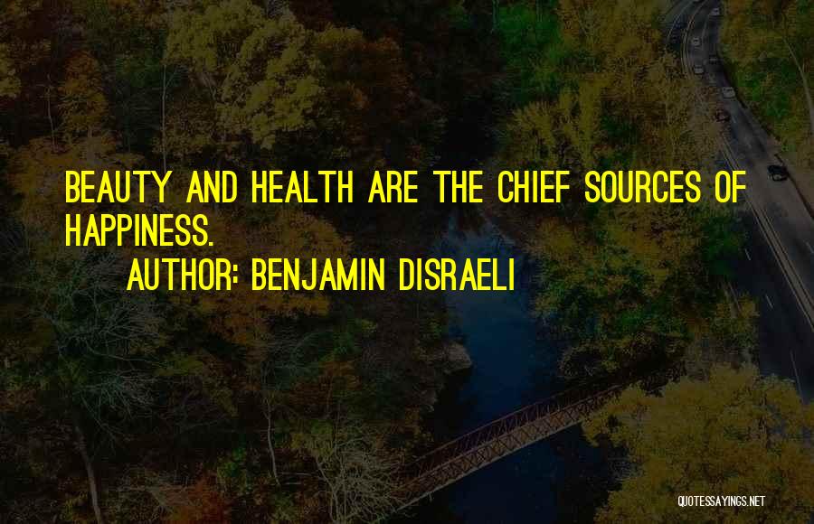 Benjamin Disraeli Quotes: Beauty And Health Are The Chief Sources Of Happiness.