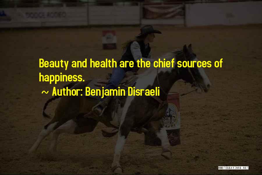 Benjamin Disraeli Quotes: Beauty And Health Are The Chief Sources Of Happiness.
