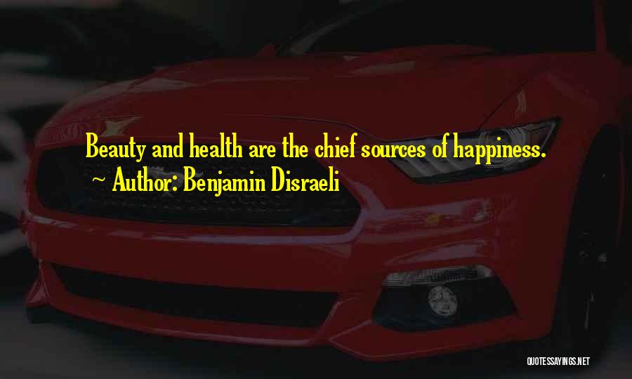 Benjamin Disraeli Quotes: Beauty And Health Are The Chief Sources Of Happiness.