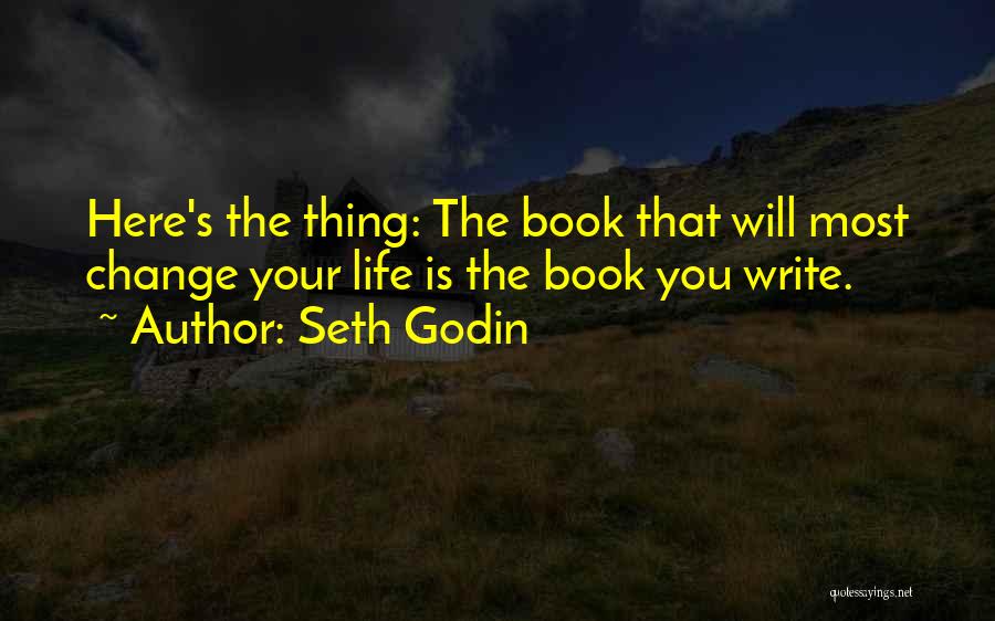 Seth Godin Quotes: Here's The Thing: The Book That Will Most Change Your Life Is The Book You Write.