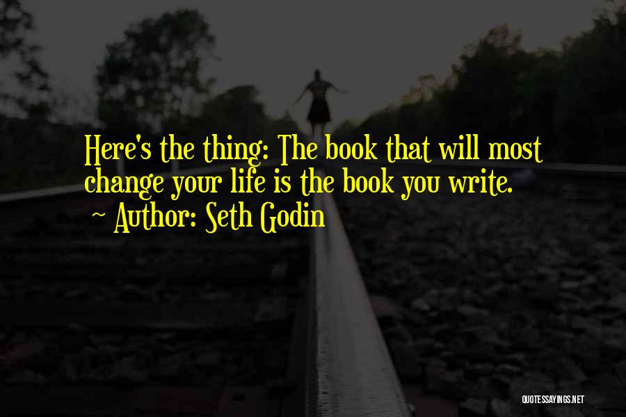 Seth Godin Quotes: Here's The Thing: The Book That Will Most Change Your Life Is The Book You Write.