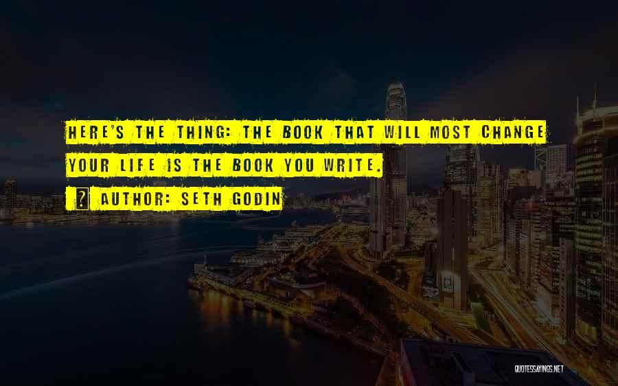 Seth Godin Quotes: Here's The Thing: The Book That Will Most Change Your Life Is The Book You Write.