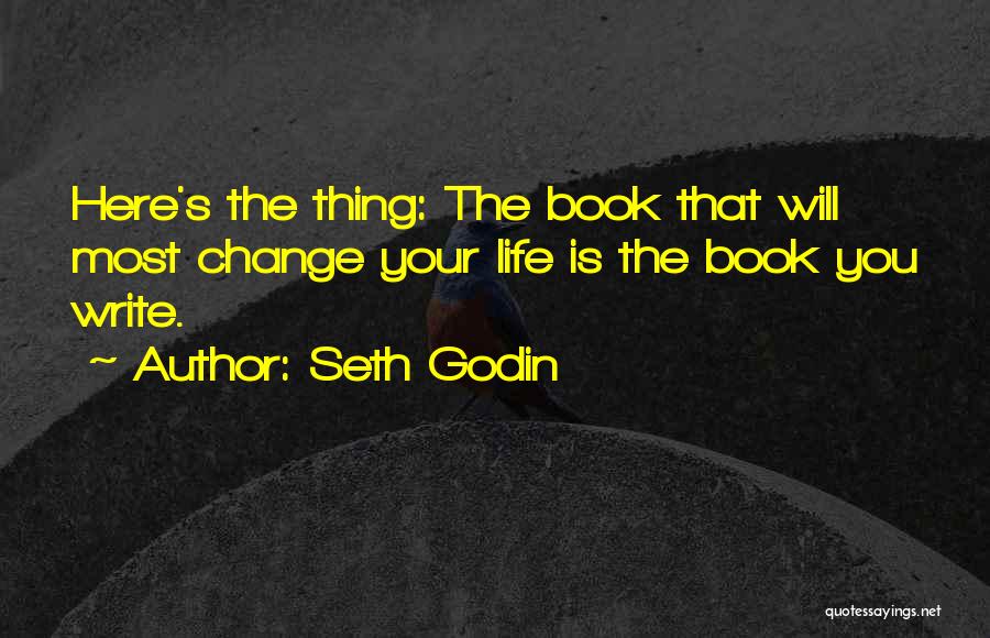 Seth Godin Quotes: Here's The Thing: The Book That Will Most Change Your Life Is The Book You Write.