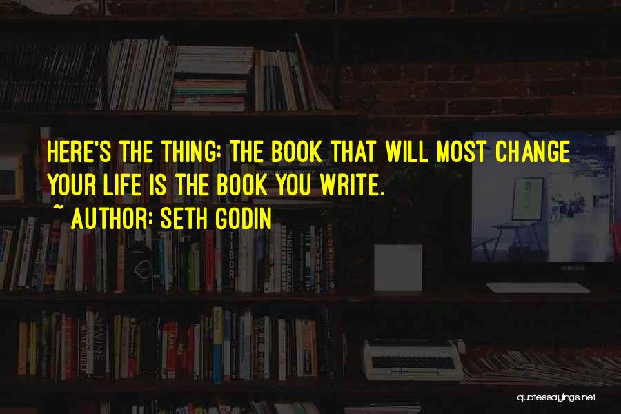 Seth Godin Quotes: Here's The Thing: The Book That Will Most Change Your Life Is The Book You Write.
