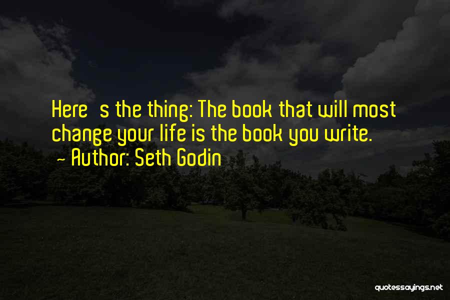 Seth Godin Quotes: Here's The Thing: The Book That Will Most Change Your Life Is The Book You Write.
